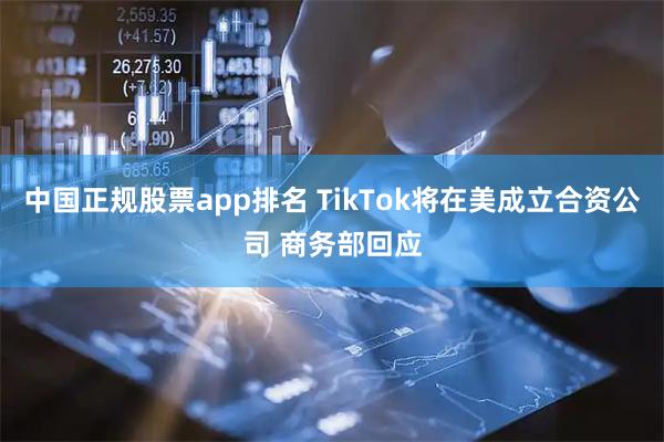 中国正规股票app排名 TikTok将在美成立合资公司 商务部回应