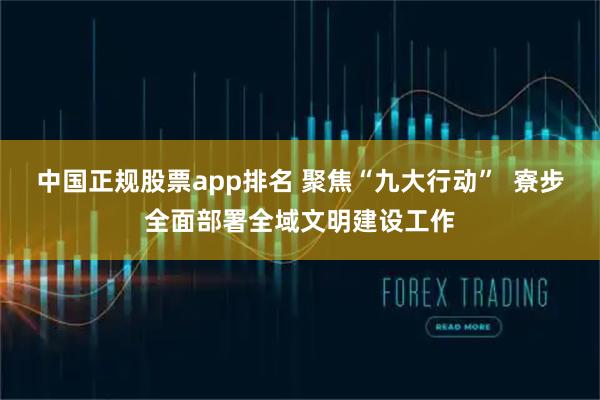 中国正规股票app排名 聚焦“九大行动”  寮步全面部署全域文明建设工作