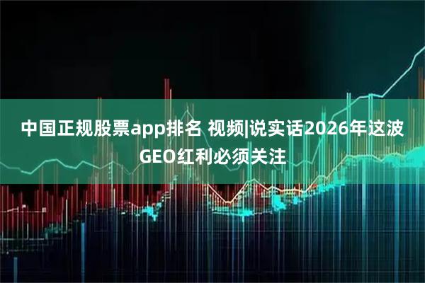 中国正规股票app排名 视频|说实话2026年这波GEO红利必须关注