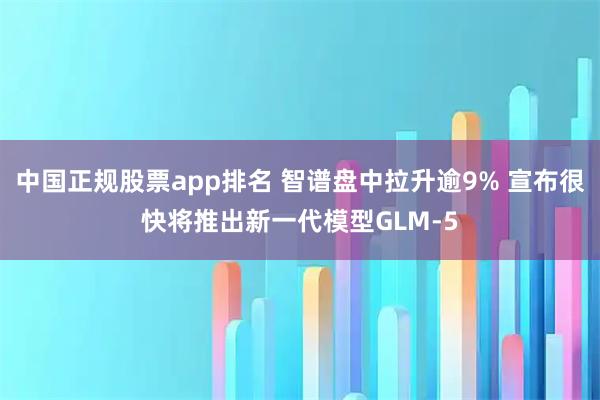 中国正规股票app排名 智谱盘中拉升逾9% 宣布很快将推出新一代模型GLM-5