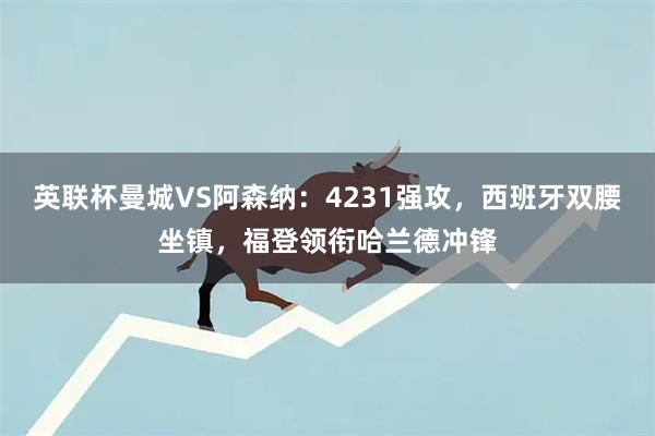 英联杯曼城VS阿森纳：4231强攻，西班牙双腰坐镇，福登领衔哈兰德冲锋