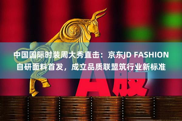 中国国际时装周大秀直击：京东JD FASHION自研面料首发，成立品质联盟筑行业新标准